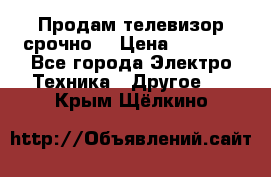 Продам телевизор срочно  › Цена ­ 3 000 - Все города Электро-Техника » Другое   . Крым,Щёлкино